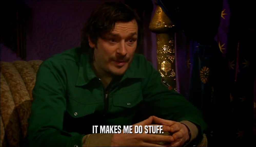 IT MAKES ME DO STUFF.  