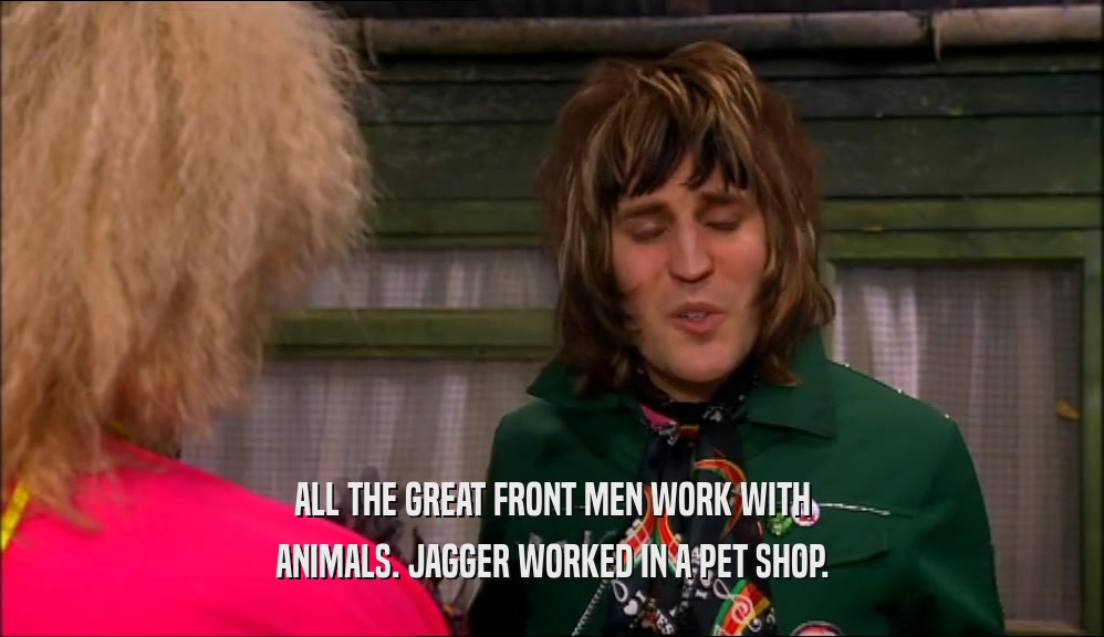 ALL THE GREAT FRONT MEN WORK WITH ANIMALS. JAGGER WORKED IN A PET SHOP. 