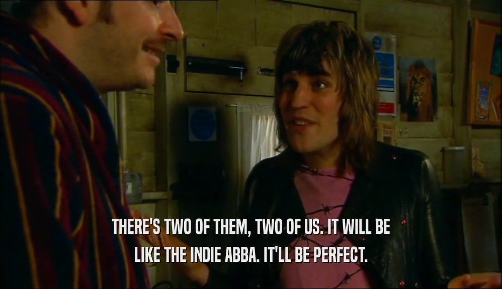 THERE'S TWO OF THEM, TWO OF US. IT WILL BE LIKE THE INDIE ABBA. IT'LL BE PERFECT. 