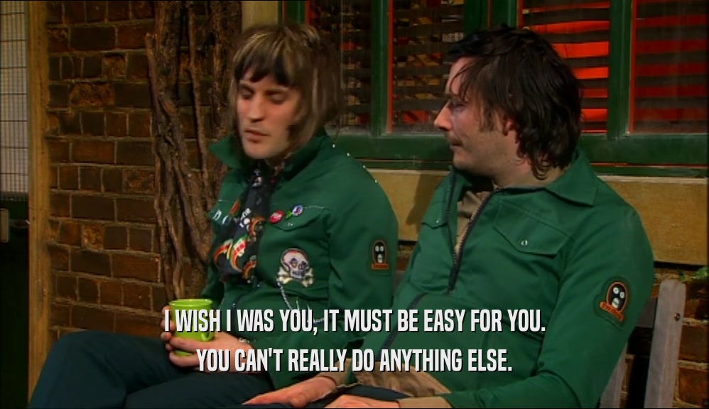 I WISH I WAS YOU, IT MUST BE EASY FOR YOU. YOU CAN'T REALLY DO ANYTHING ELSE. 