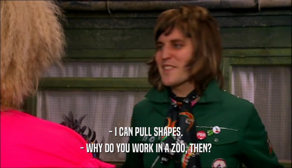 - I CAN PULL SHAPES. - WHY DO YOU WORK IN A ZOO, THEN? 