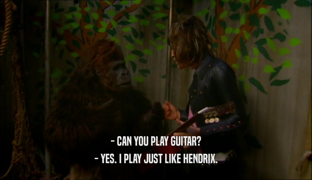 - CAN YOU PLAY GUITAR? - YES. I PLAY JUST LIKE HENDRIX. 