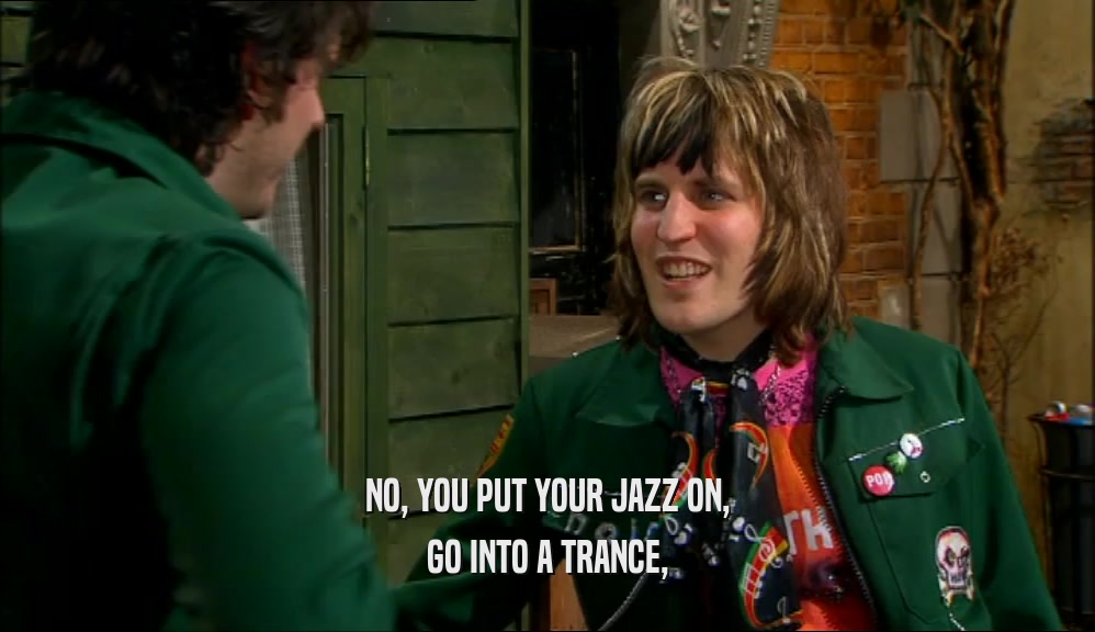 NO, YOU PUT YOUR JAZZ ON, GO INTO A TRANCE, 