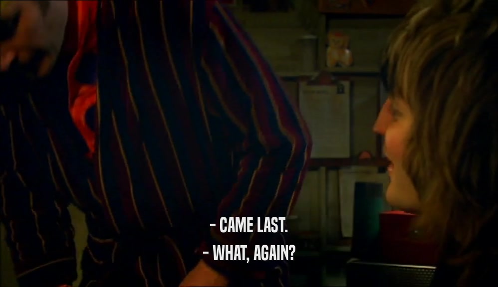 - CAME LAST. - WHAT, AGAIN? 