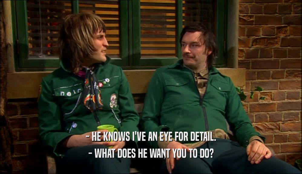 - HE KNOWS I'VE AN EYE FOR DETAIL. - WHAT DOES HE WANT YOU TO DO? 