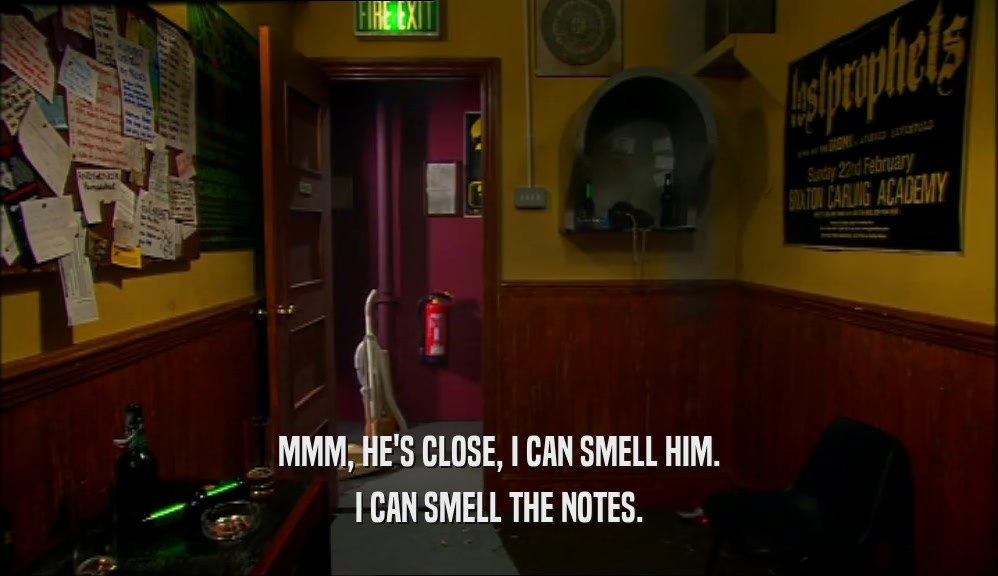 MMM, HE'S CLOSE, I CAN SMELL HIM. I CAN SMELL THE NOTES. 