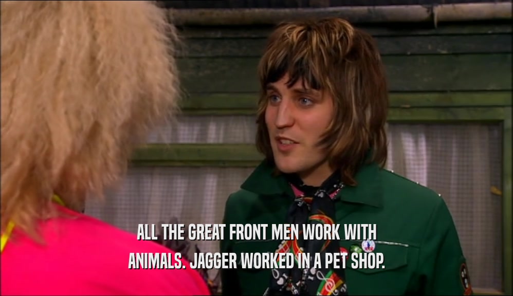 ALL THE GREAT FRONT MEN WORK WITH ANIMALS. JAGGER WORKED IN A PET SHOP. 