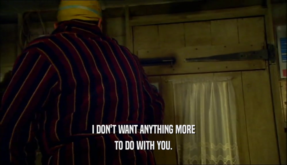 I DON'T WANT ANYTHING MORE TO DO WITH YOU. 