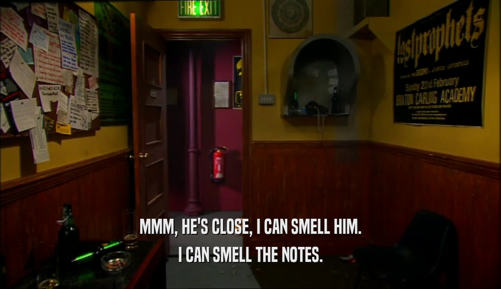 MMM, HE'S CLOSE, I CAN SMELL HIM. I CAN SMELL THE NOTES. 