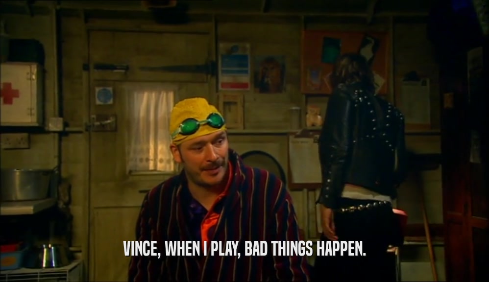 VINCE, WHEN I PLAY, BAD THINGS HAPPEN.  