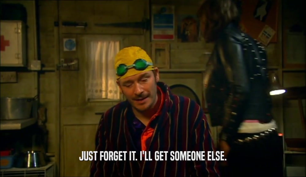 JUST FORGET IT. I'LL GET SOMEONE ELSE.  