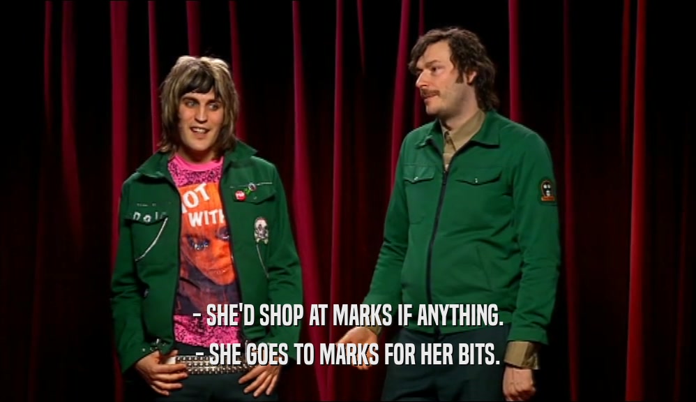 - SHE'D SHOP AT MARKS IF ANYTHING. - SHE GOES TO MARKS FOR HER BITS. 