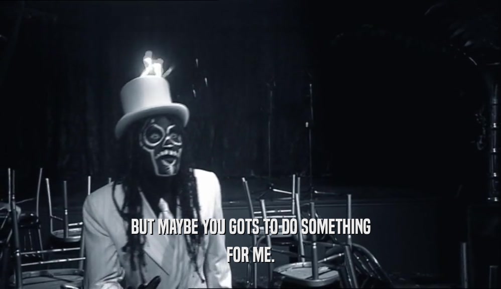 BUT MAYBE YOU GOTS TO DO SOMETHING FOR ME. 