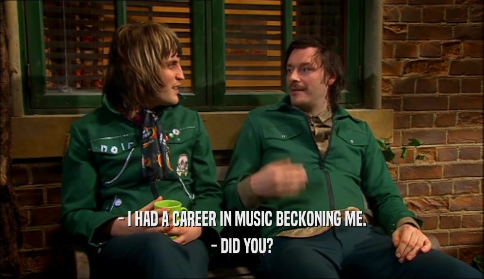 - I HAD A CAREER IN MUSIC BECKONING ME.
 - DID YOU?
 