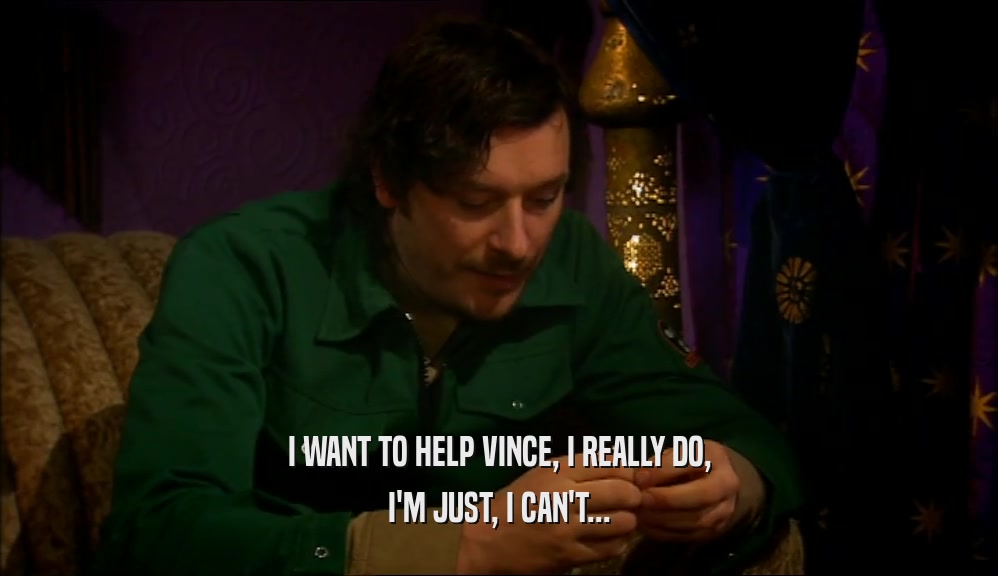 I WANT TO HELP VINCE, I REALLY DO,
 I'M JUST, I CAN'T...
 