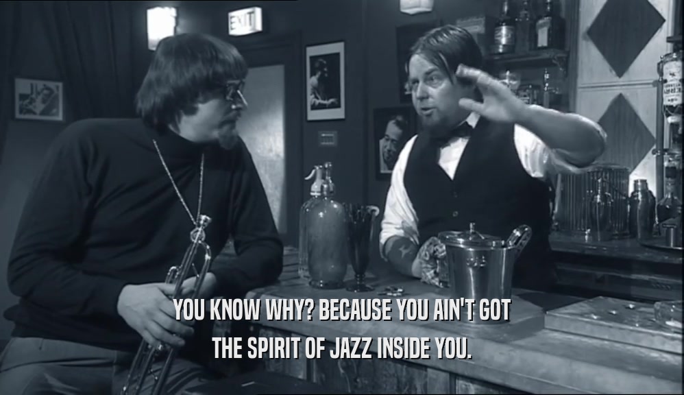 YOU KNOW WHY? BECAUSE YOU AIN'T GOT THE SPIRIT OF JAZZ INSIDE YOU. 