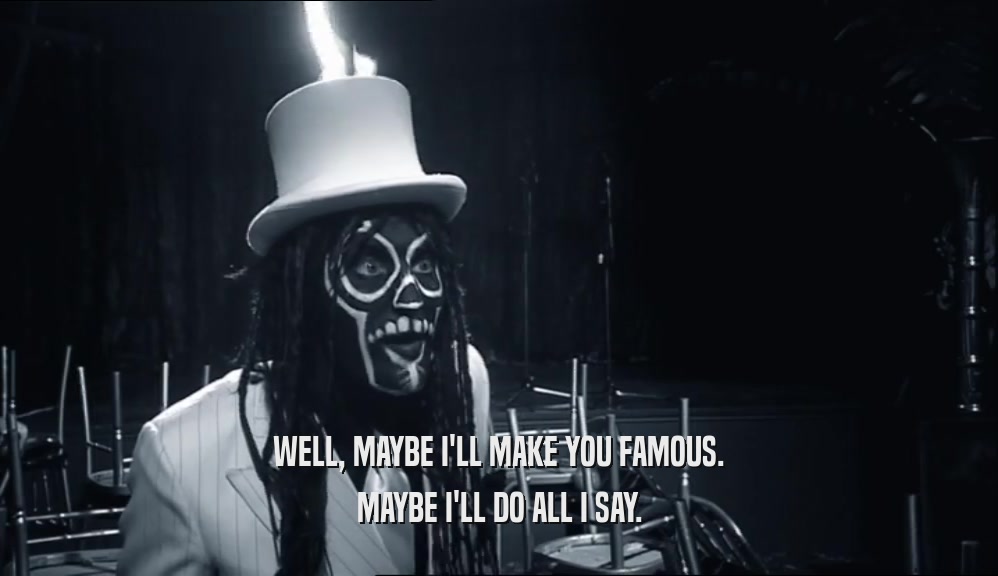 WELL, MAYBE I'LL MAKE YOU FAMOUS. MAYBE I'LL DO ALL I SAY. 
