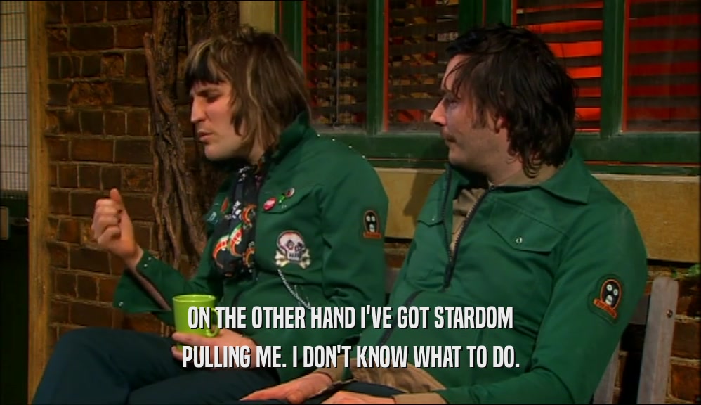 ON THE OTHER HAND I'VE GOT STARDOM PULLING ME. I DON'T KNOW WHAT TO DO. 