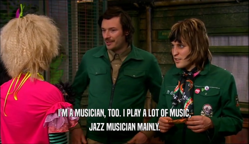 I'M A MUSICIAN, TOO. I PLAY A LOT OF MUSIC,
 JAZZ MUSICIAN MAINLY.
 