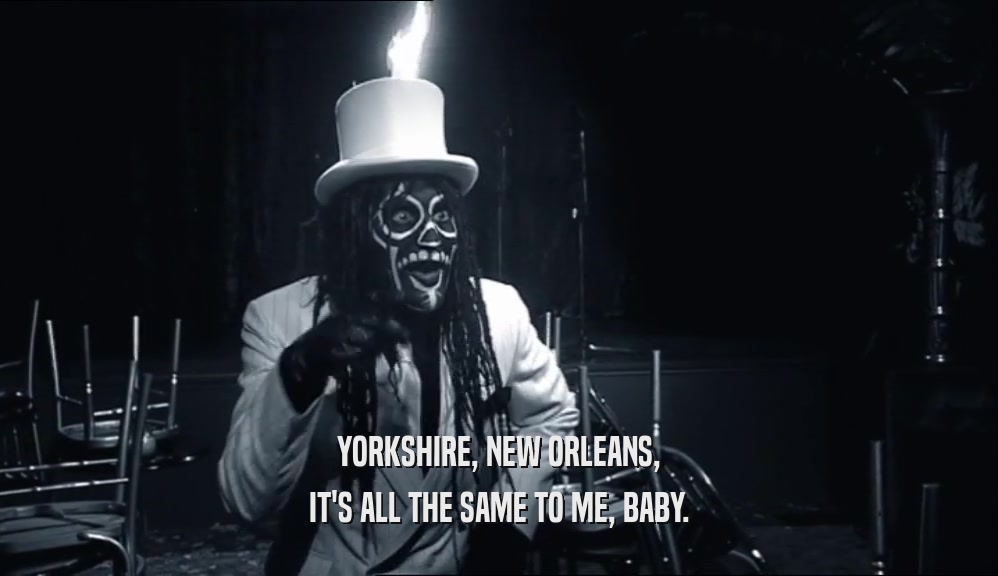 YORKSHIRE, NEW ORLEANS, IT'S ALL THE SAME TO ME, BABY. 