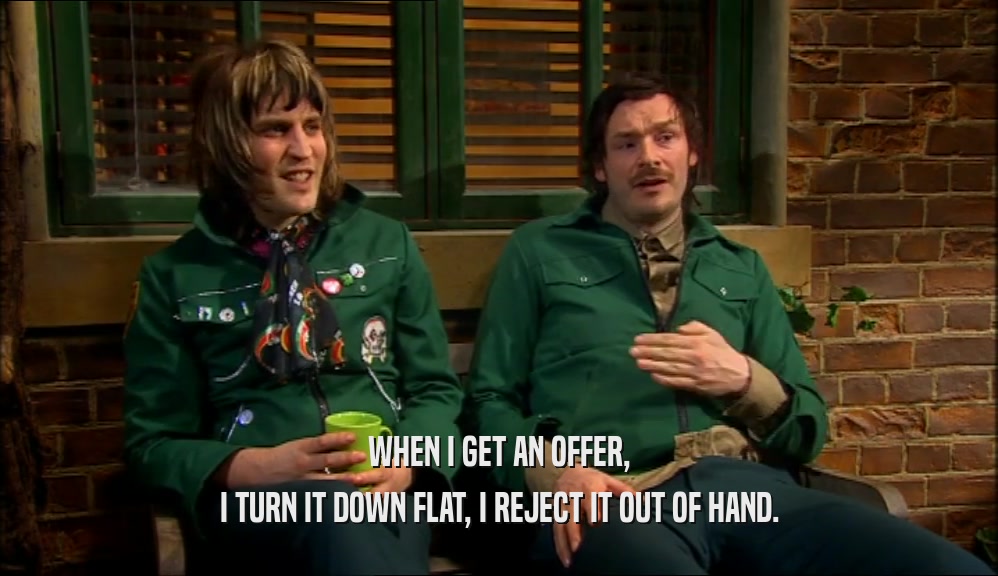 WHEN I GET AN OFFER, I TURN IT DOWN FLAT, I REJECT IT OUT OF HAND. 