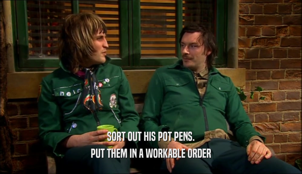 SORT OUT HIS POT PENS. PUT THEM IN A WORKABLE ORDER 