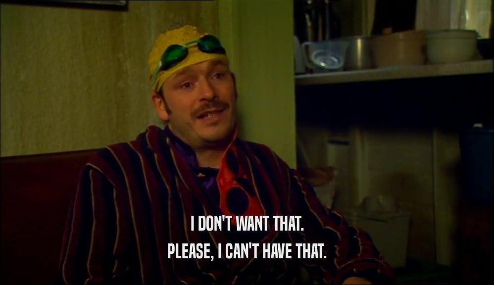 I DON'T WANT THAT. PLEASE, I CAN'T HAVE THAT. 