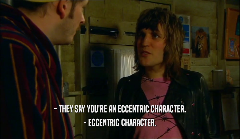 - THEY SAY YOU'RE AN ECCENTRIC CHARACTER. - ECCENTRIC CHARACTER. 