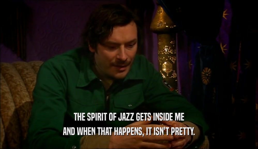 THE SPIRIT OF JAZZ GETS INSIDE ME AND WHEN THAT HAPPENS, IT ISN'T PRETTY. 