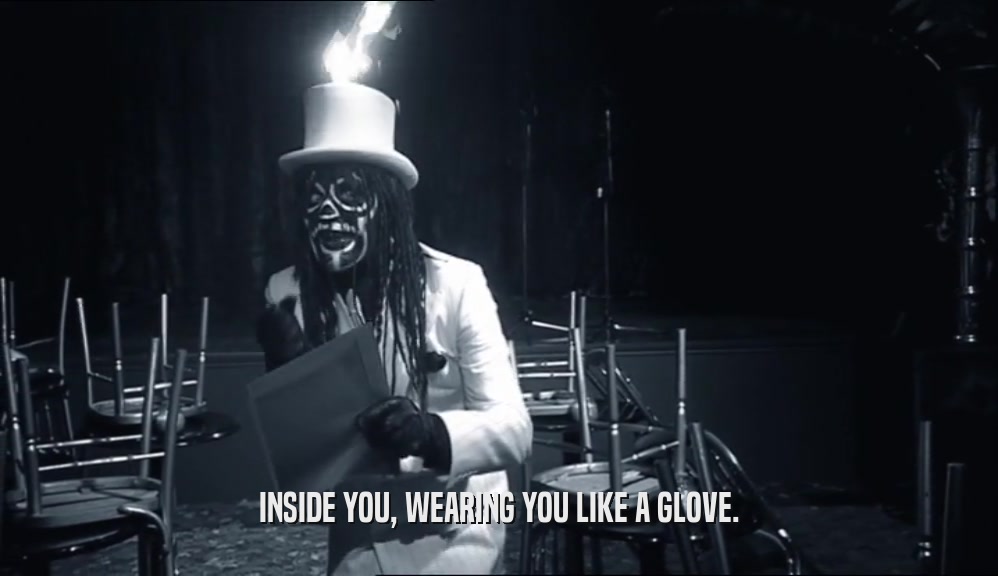 INSIDE YOU, WEARING YOU LIKE A GLOVE.  
