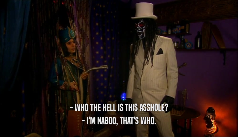 - WHO THE HELL IS THIS ASSHOLE? - I'M NABOO, THAT'S WHO. 