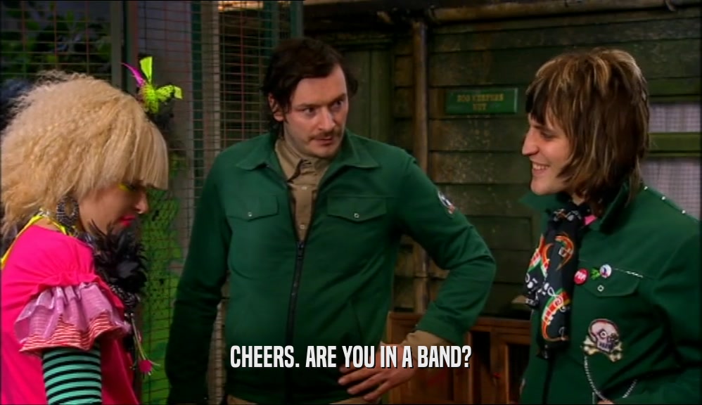 CHEERS. ARE YOU IN A BAND?
  