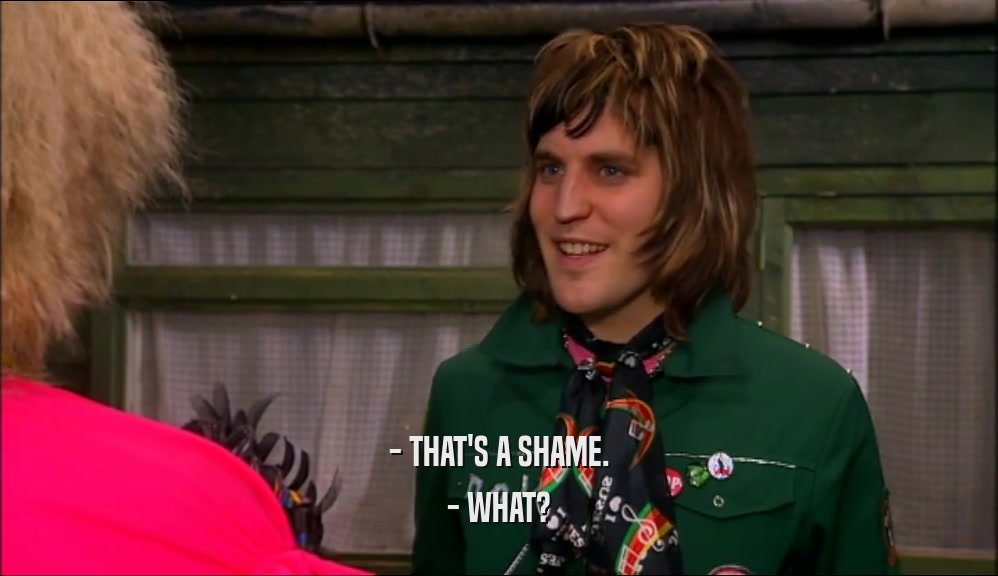 - THAT'S A SHAME. - WHAT? 