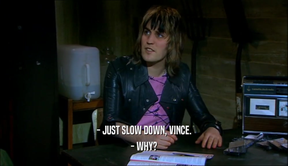 - JUST SLOW DOWN, VINCE. - WHY? 