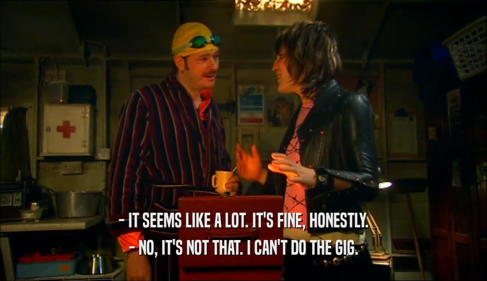 - IT SEEMS LIKE A LOT. IT'S FINE, HONESTLY. - NO, IT'S NOT THAT. I CAN'T DO THE GIG. 