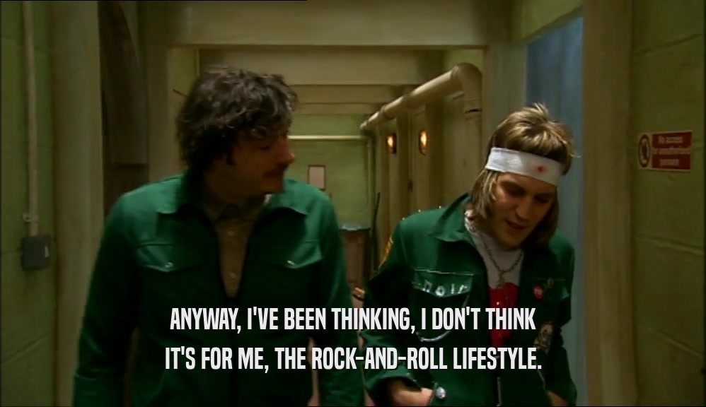 ANYWAY, I'VE BEEN THINKING, I DON'T THINK
 IT'S FOR ME, THE ROCK-AND-ROLL LIFESTYLE.
 