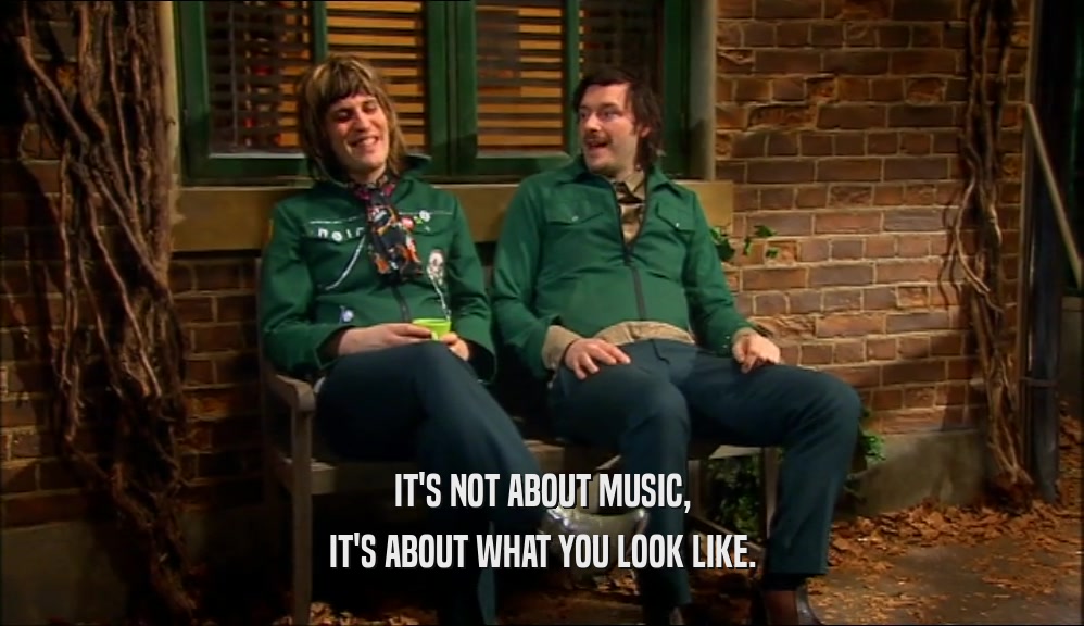 IT'S NOT ABOUT MUSIC, IT'S ABOUT WHAT YOU LOOK LIKE. 