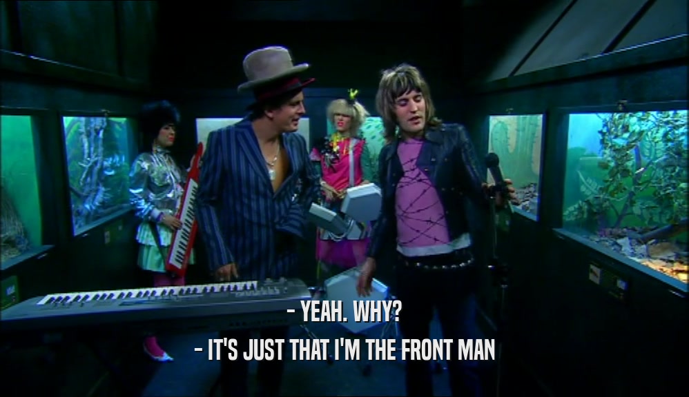 - YEAH. WHY? - IT'S JUST THAT I'M THE FRONT MAN 