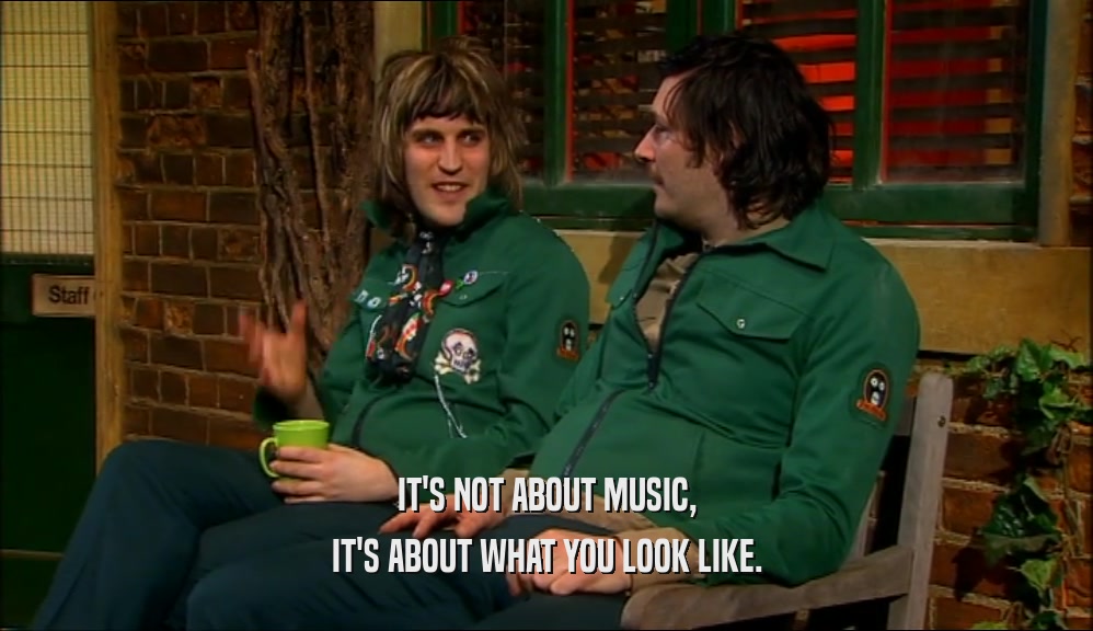 IT'S NOT ABOUT MUSIC, IT'S ABOUT WHAT YOU LOOK LIKE. 