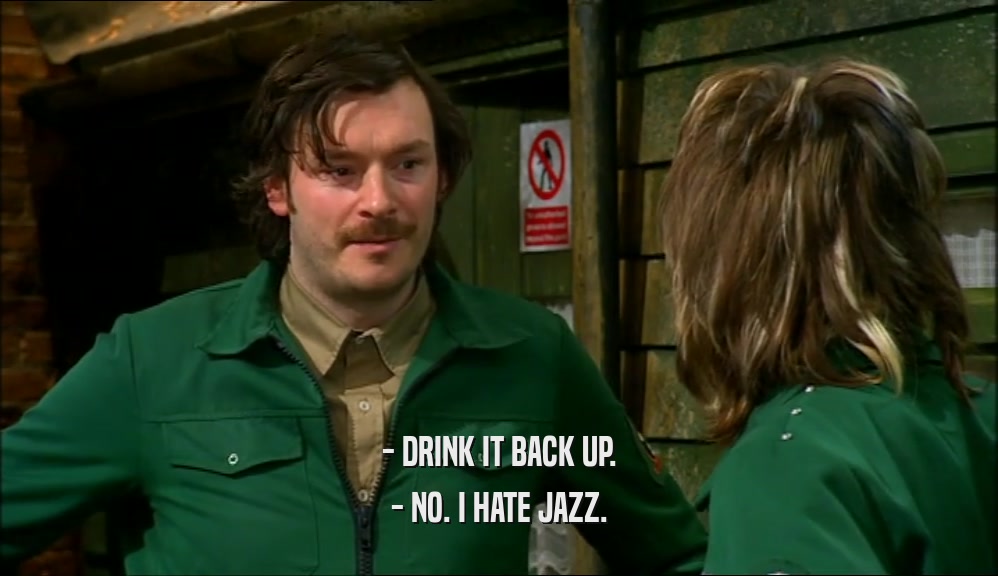 - DRINK IT BACK UP. - NO. I HATE JAZZ. 