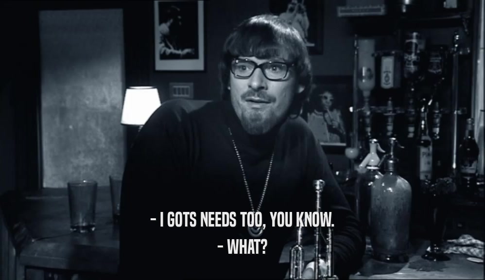 - I GOTS NEEDS TOO, YOU KNOW. - WHAT? 