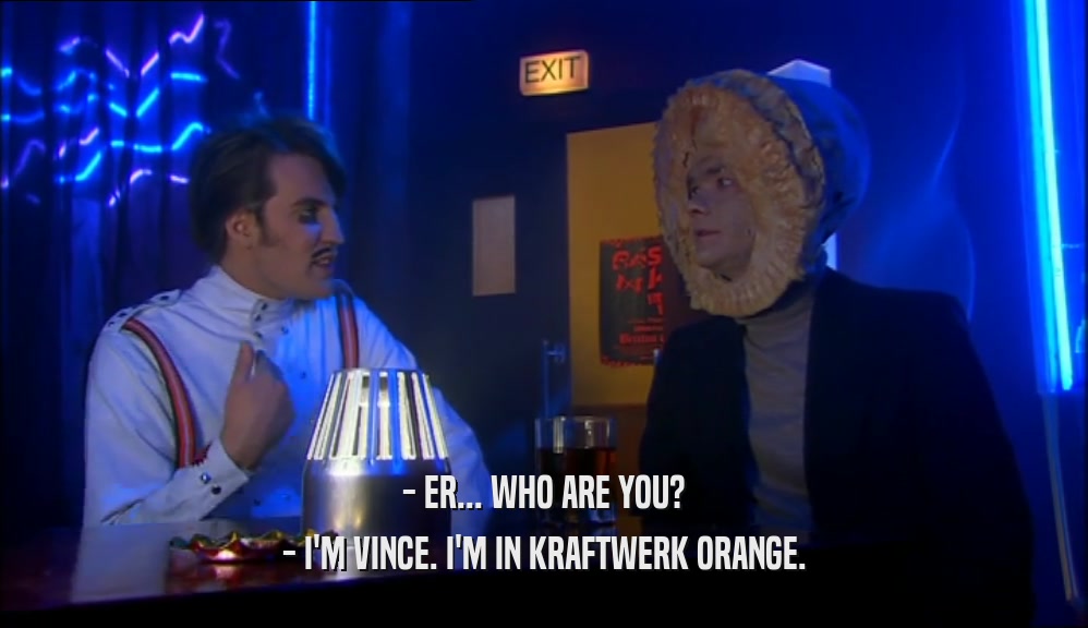- ER... WHO ARE YOU?
 - I'M VINCE. I'M IN KRAFTWERK ORANGE.
 
