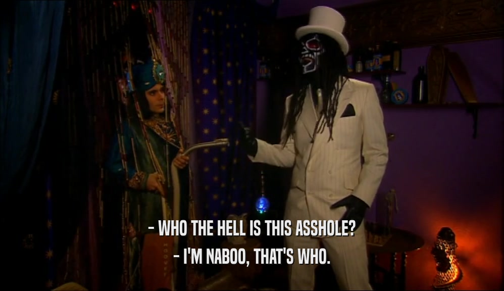 - WHO THE HELL IS THIS ASSHOLE? - I'M NABOO, THAT'S WHO. 