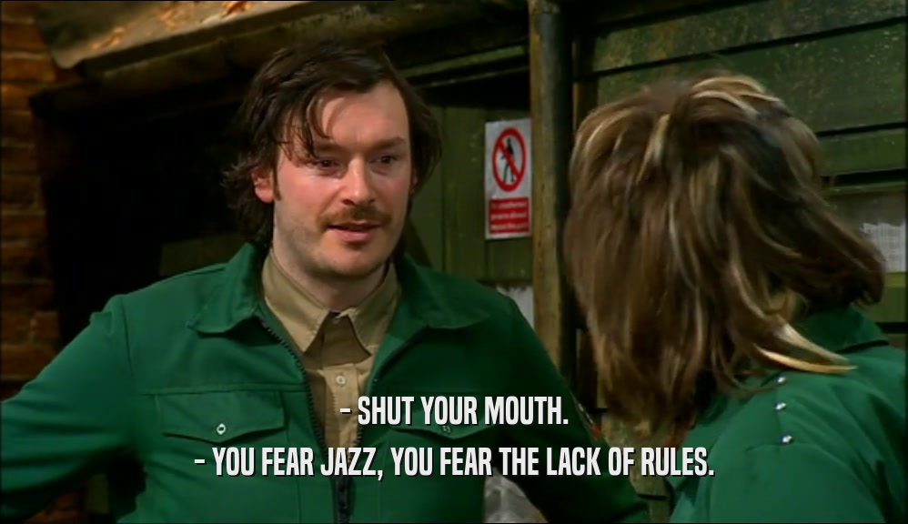 - SHUT YOUR MOUTH. - YOU FEAR JAZZ, YOU FEAR THE LACK OF RULES. 
