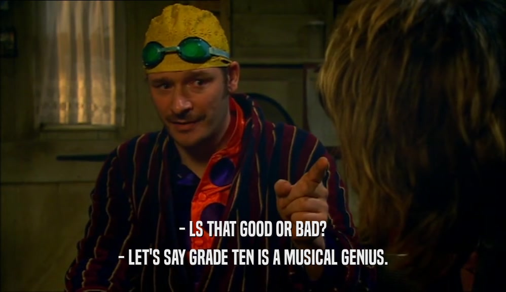 - LS THAT GOOD OR BAD? - LET'S SAY GRADE TEN IS A MUSICAL GENIUS. 