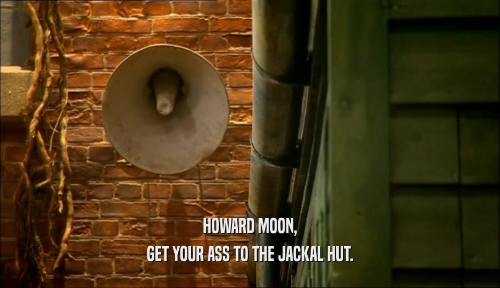 HOWARD MOON, GET YOUR ASS TO THE JACKAL HUT. 