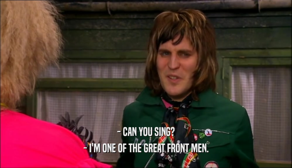 - CAN YOU SING? - I'M ONE OF THE GREAT FRONT MEN. 