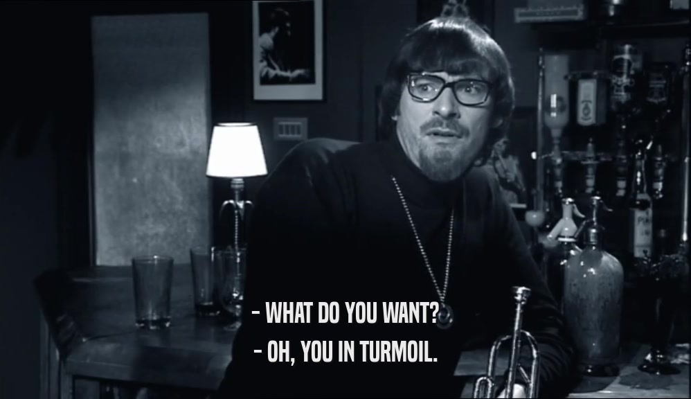 - WHAT DO YOU WANT? - OH, YOU IN TURMOIL. 