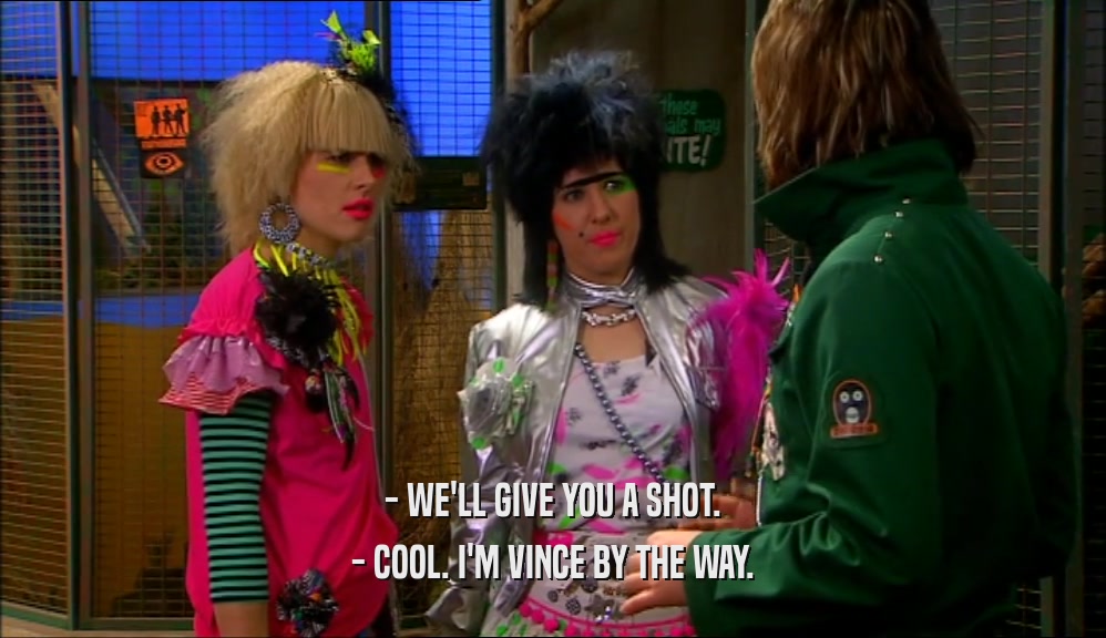 - WE'LL GIVE YOU A SHOT. - COOL. I'M VINCE BY THE WAY. 