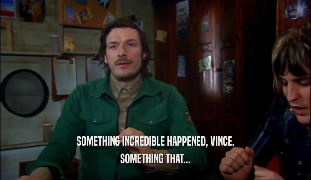SOMETHING INCREDIBLE HAPPENED, VINCE.
 SOMETHING THAT...
 